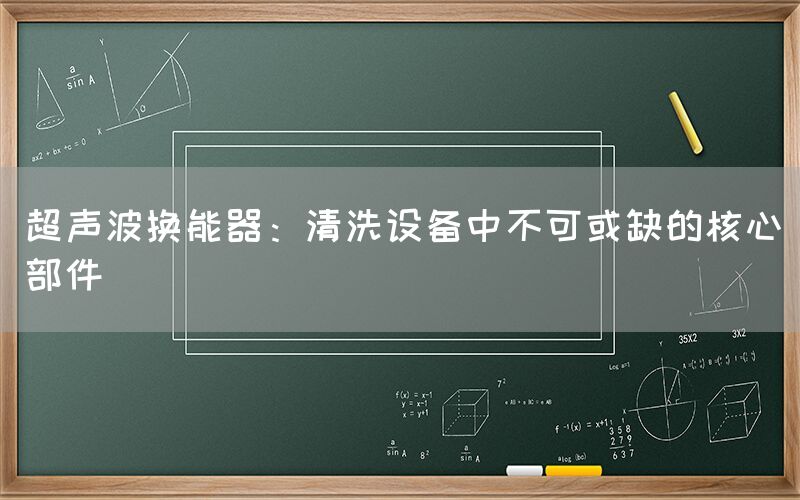 超声波换能器：清洗设备中不可或缺的核心部件
