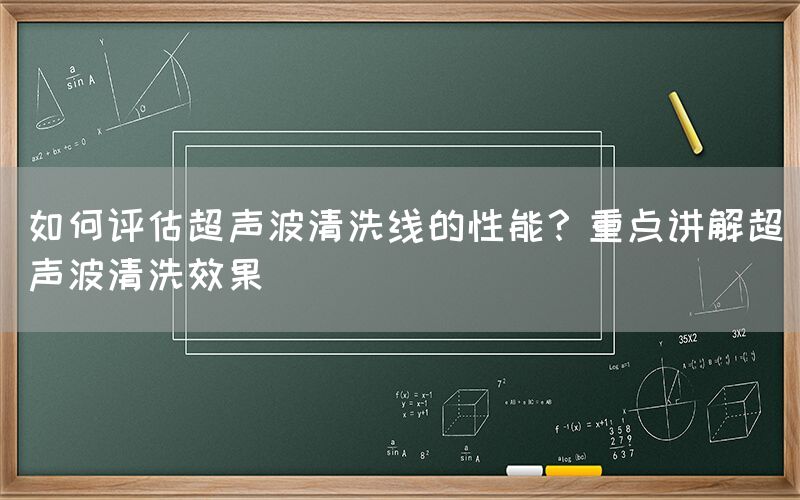 如何评估超声波清洗线的性能？重点讲解超声波清洗效果