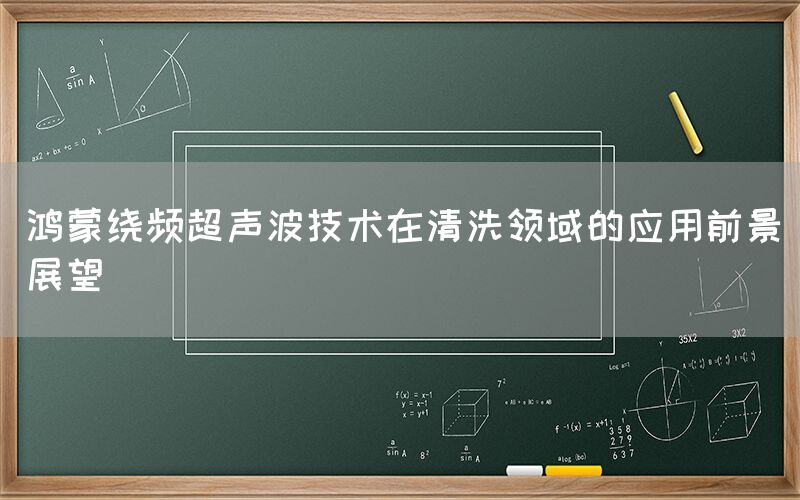 鸿蒙绕频超声波技术在清洗领域的应用前景展望(图1)