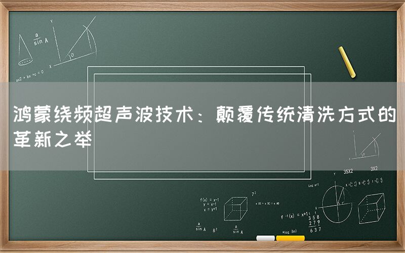 鸿蒙绕频超声波技术：颠覆传统清洗方式的革新之举