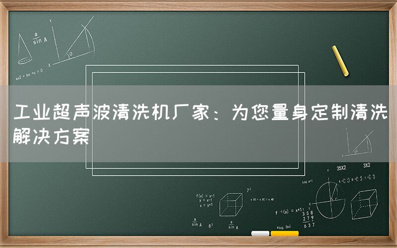 工业超声波清洗机厂家：为您量身定制清洗解决方案